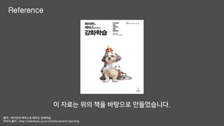 Reference
이 자료는 위의 책을 바탕으로 만들었습니다.
출처 : 파이썬과 케라스로 배우는 강화학습
이미지 출저 : http://wikibook.co.kr/reinforcement-learning
 