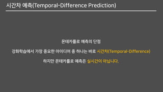 시간차 예측(Temporal-Difference Prediction)
몬테카를로 예측의 단점
강화학습에서 가장 중요한 아이디어 중 하나는 바로 시간차(Temporal-Difference)
하지만 몬테카를로 예측은 실시간이 아닙니다.
 