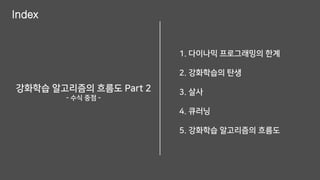 Index
1. 다이나믹 프로그래밍의 한계
2. 강화학습의 탄생
3. 살사
4. 큐러닝
5. 강화학습 알고리즘의 흐름도
강화학습 알고리즘의 흐름도 Part 2
- 수식 중점 -
 