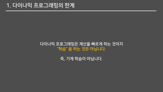 1. 다이나믹 프로그래밍의 한계
다이나믹 프로그래밍은 계산을 빠르게 하는 것이지
“학습” 을 하는 것은 아닙니다.
즉, 기계 학습이 아닙니다.
 