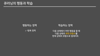 큐러닝의 행동과 학습
행동하는 정책
𝜀 –탐욕 정책
학습하는 정책
다음 상태에서 어떤 행동을 할 때
다음 상태의 최대 큐함수를
현재 상태의 큐함수로 업데이트
 