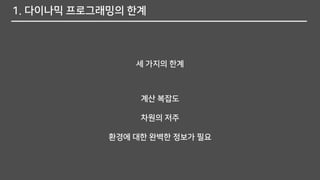 1. 다이나믹 프로그래밍의 한계
세 가지의 한계
계산 복잡도
차원의 저주
환경에 대한 완벽한 정보가 필요
 