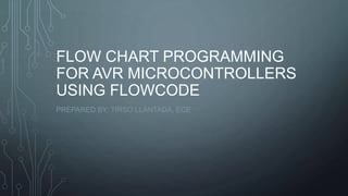FLOW CHART PROGRAMMING
FOR AVR MICROCONTROLLERS
USING FLOWCODE
PREPARED BY: TIRSO LLANTADA, ECE
 