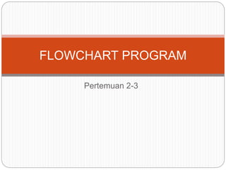 Pertemuan 2-3
FLOWCHART PROGRAM
 