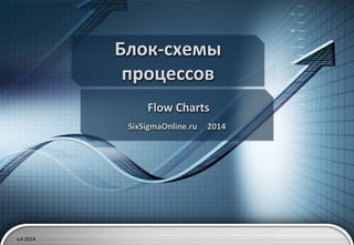 Блок-схемы
процессов
Flow Charts
SixSigmaOnline.ru

v.4 2014

2014

 