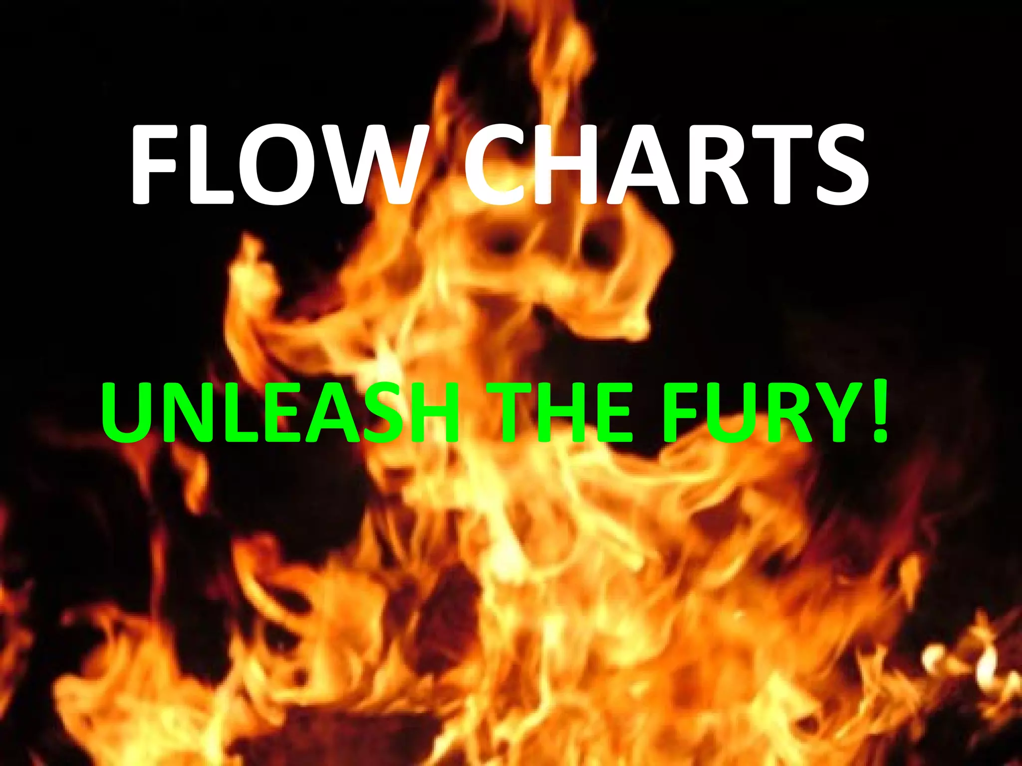 FLOW CHARTS
UNLEASH THE FURY!