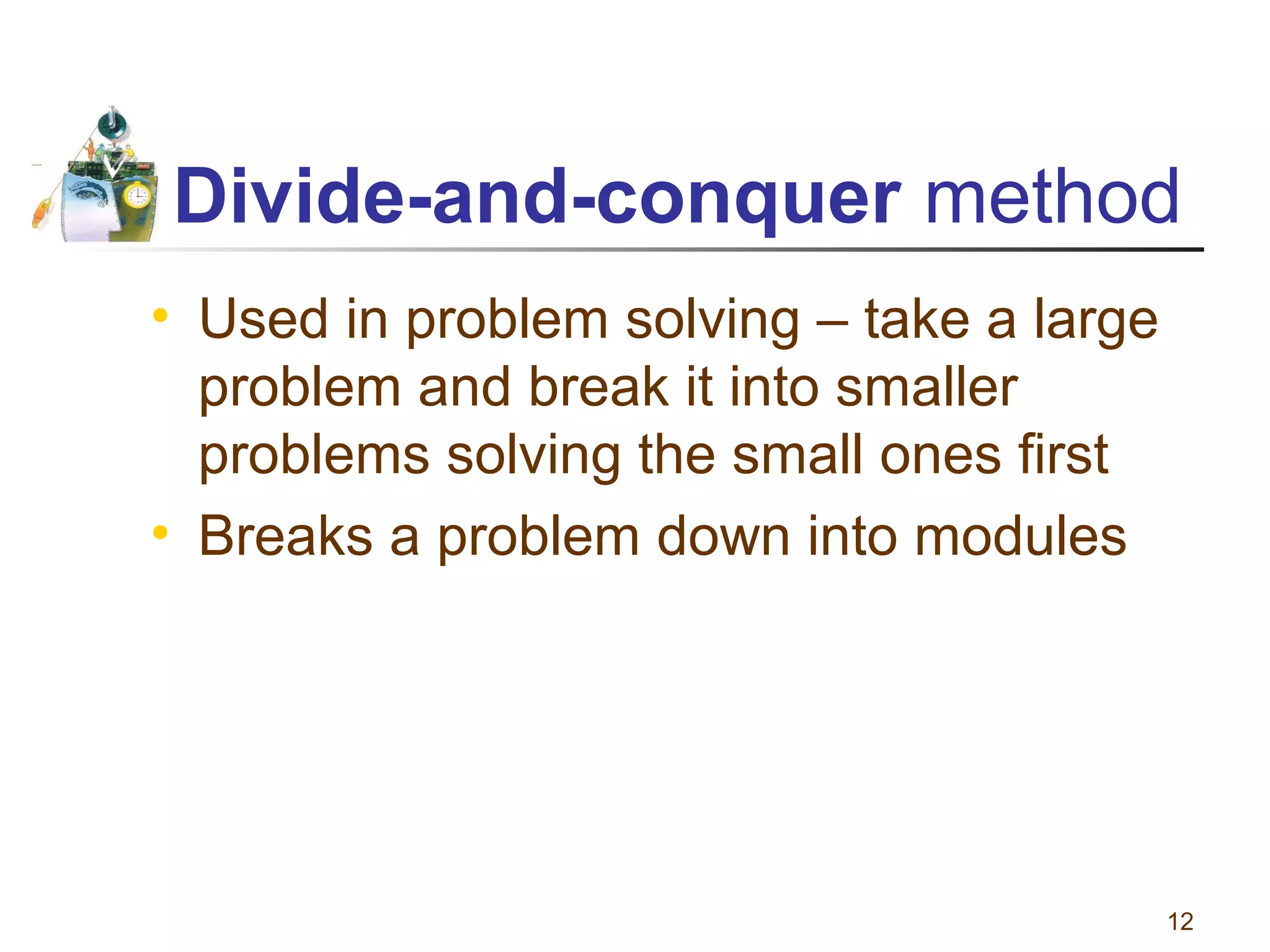 Divide-and-conquer method
• Used in problem solving – take a large
problem and break it into smaller
problems solving the small ones first
• Breaks a problem down into modules

12

 