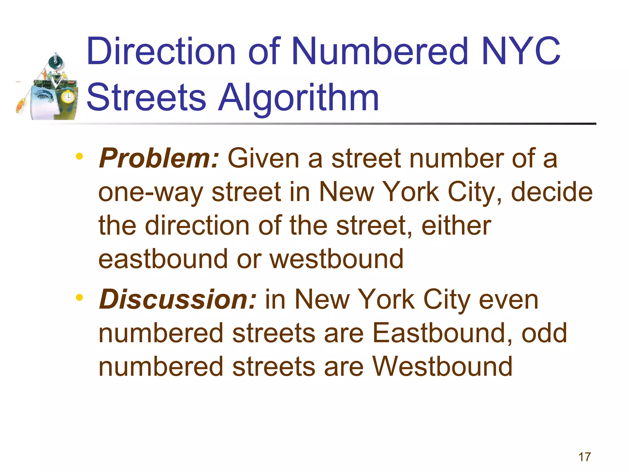 Direction of Numbered NYC
Streets Algorithm
• Problem: Given a street number of a
one-way street in New York City, decide
the direction of the street, either
eastbound or westbound
• Discussion: in New York City even
numbered streets are Eastbound, odd
numbered streets are Westbound
17

 