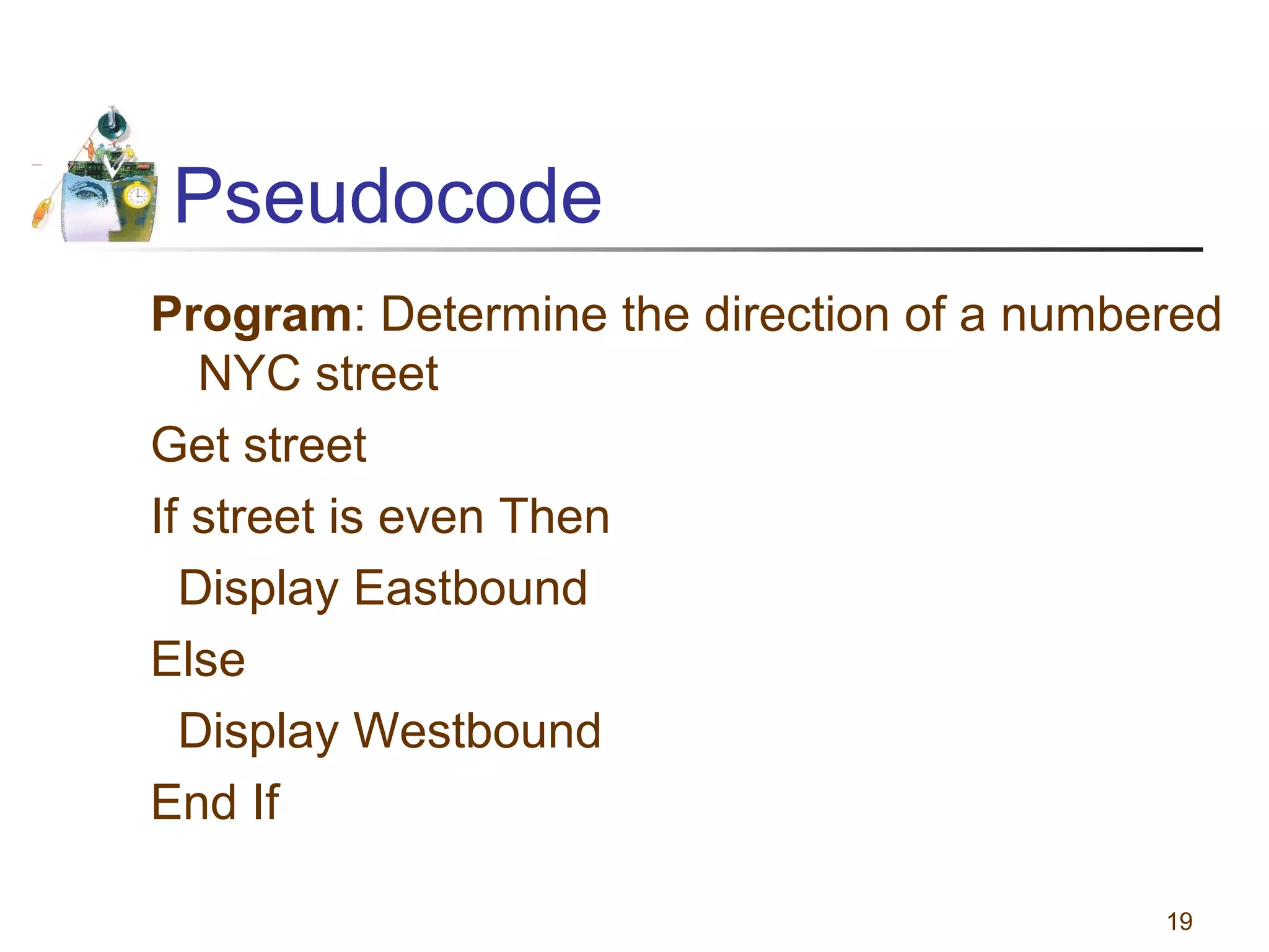 Pseudocode
Program: Determine the direction of a numbered
NYC street
Get street
If street is even Then
Display Eastbound
Else
Display Westbound
End If
19

 