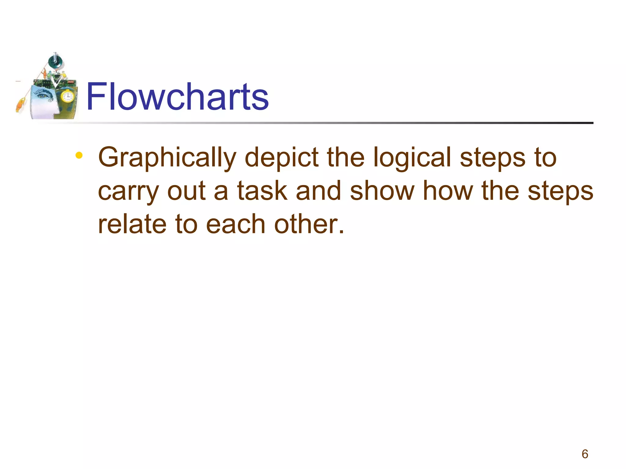 Flowcharts
• Graphically depict the logical steps to
carry out a task and show how the steps
relate to each other.

6

 