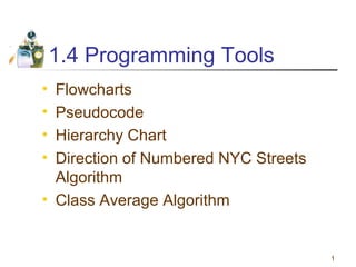 1.4 Programming Tools
•
•
•
•

Flowcharts
Pseudocode
Hierarchy Chart
Direction of Numbered NYC Streets
Algorithm
• Class Average Algorithm

1

 