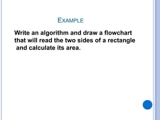 EXAMPLE
Write an algorithm and draw a flowchart
that will read the two sides of a rectangle
and calculate its area.
 