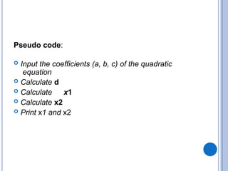 Pseudo code:
 Input the coefficients (a, b, c) of the quadratic
equation
 Calculate d
 Calculate x1
 Calculate x2
 Print x1 and x2
 