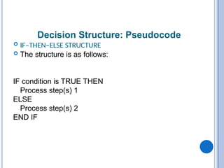 Decision Structure: Pseudocode
 IF–THEN–ELSE STRUCTURE
 The structure is as follows:
IF condition is TRUE THEN
Process step(s) 1
ELSE
Process step(s) 2
END IF
 