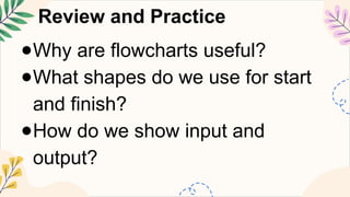 Review and Practice
●Why are flowcharts useful?
●What shapes do we use for start
and finish?
●How do we show input and
output?
 