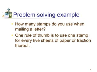 4
Problem solving example
• How many stamps do you use when
mailing a letter?
• One rule of thumb is to use one stamp
for every five sheets of paper or fraction
thereof.
 