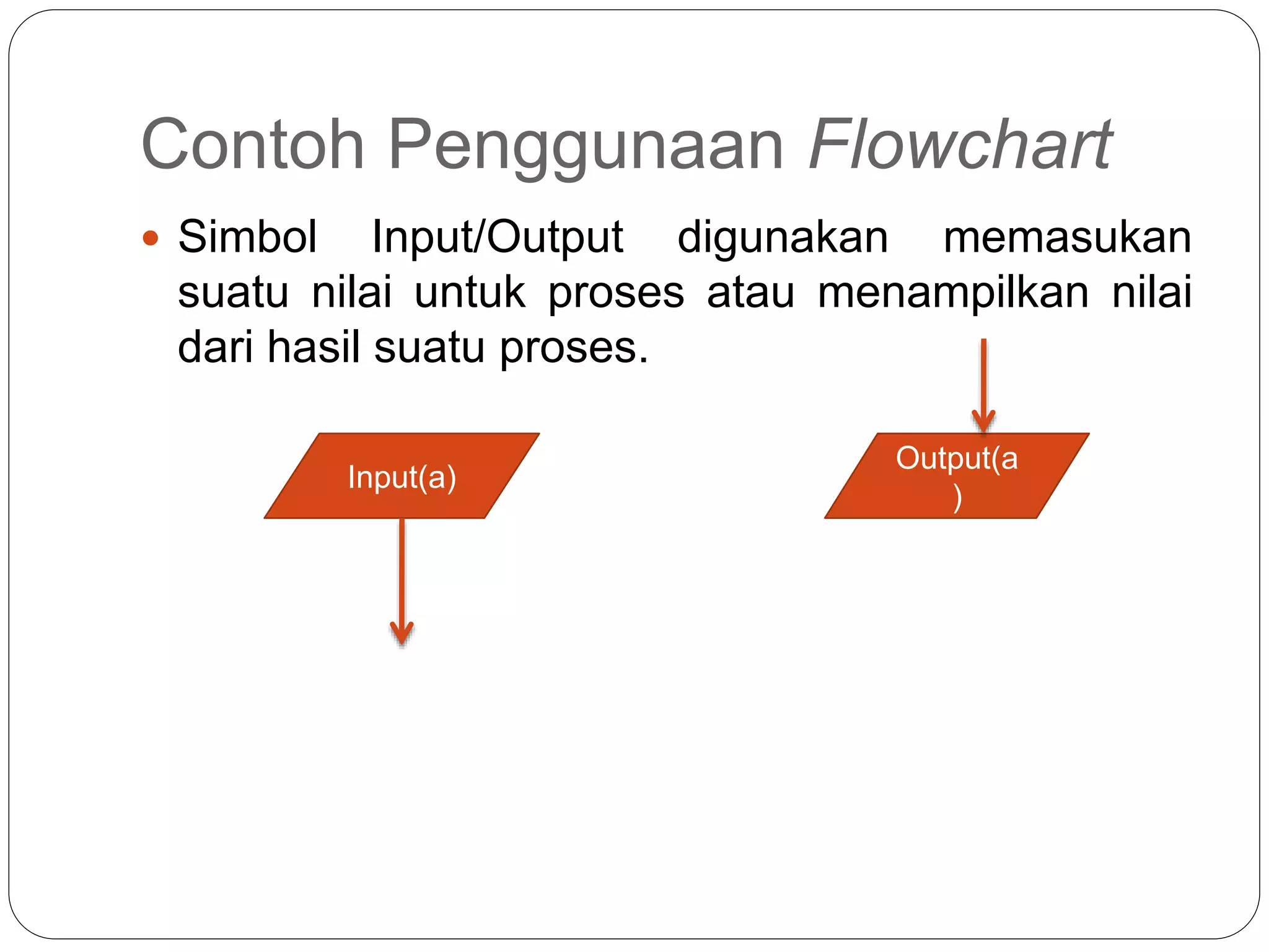 Contoh Penggunaan Flowchart
 Simbol Input/Output digunakan memasukan
suatu nilai untuk proses atau menampilkan nilai
dari hasil suatu proses.
Input(a)
Output(a
)
 