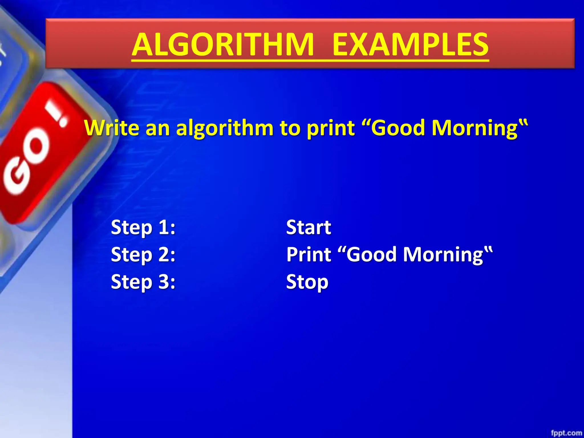 ALGORITHM EXAMPLES
Write an algorithm to print “Good Morning‟
Step 1: Start
Step 2: Print “Good Morning‟
Step 3: Stop
 