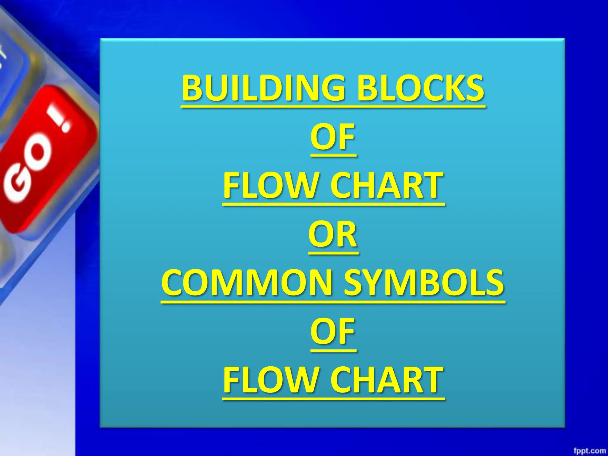 BUILDING BLOCKS
OF
FLOW CHART
OR
COMMON SYMBOLS
OF
FLOW CHART
 