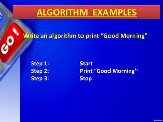 ALGORITHM EXAMPLES
Write an algorithm to print “Good Morning‟
Step 1: Start
Step 2: Print “Good Morning‟
Step 3: Stop
 