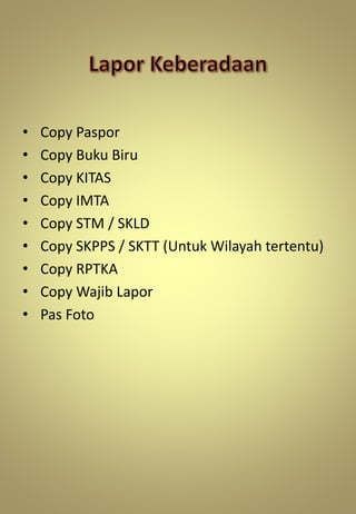 • Copy Paspor
• Copy Buku Biru
• Copy KITAS
• Copy IMTA
• Copy STM / SKLD
• Copy SKPPS / SKTT (Untuk Wilayah tertentu)
• Copy RPTKA
• Copy Wajib Lapor
• Pas Foto
 