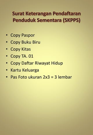 • Copy Paspor
• Copy Buku Biru
• Copy Kitas
• Copy TA. 01
• Copy Daftar Riwayat Hidup
• Kartu Keluarga
• Pas Foto ukuran 2x3 = 3 lembar
 