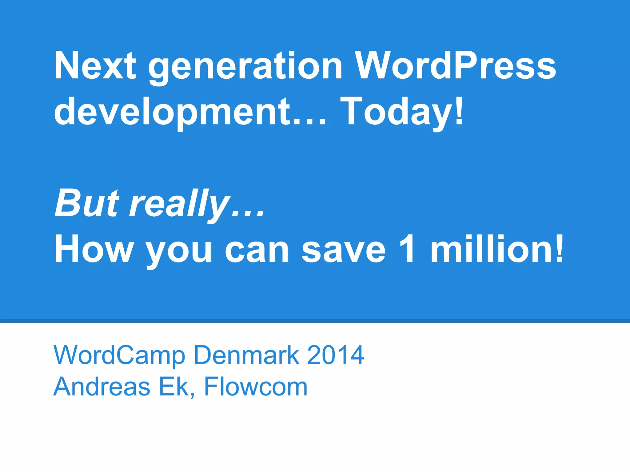 Next generation WordPress
development… Today!
But really…
How you can save 1 million!
WordCamp Denmark 2014
Andreas Ek, Flowcom
 