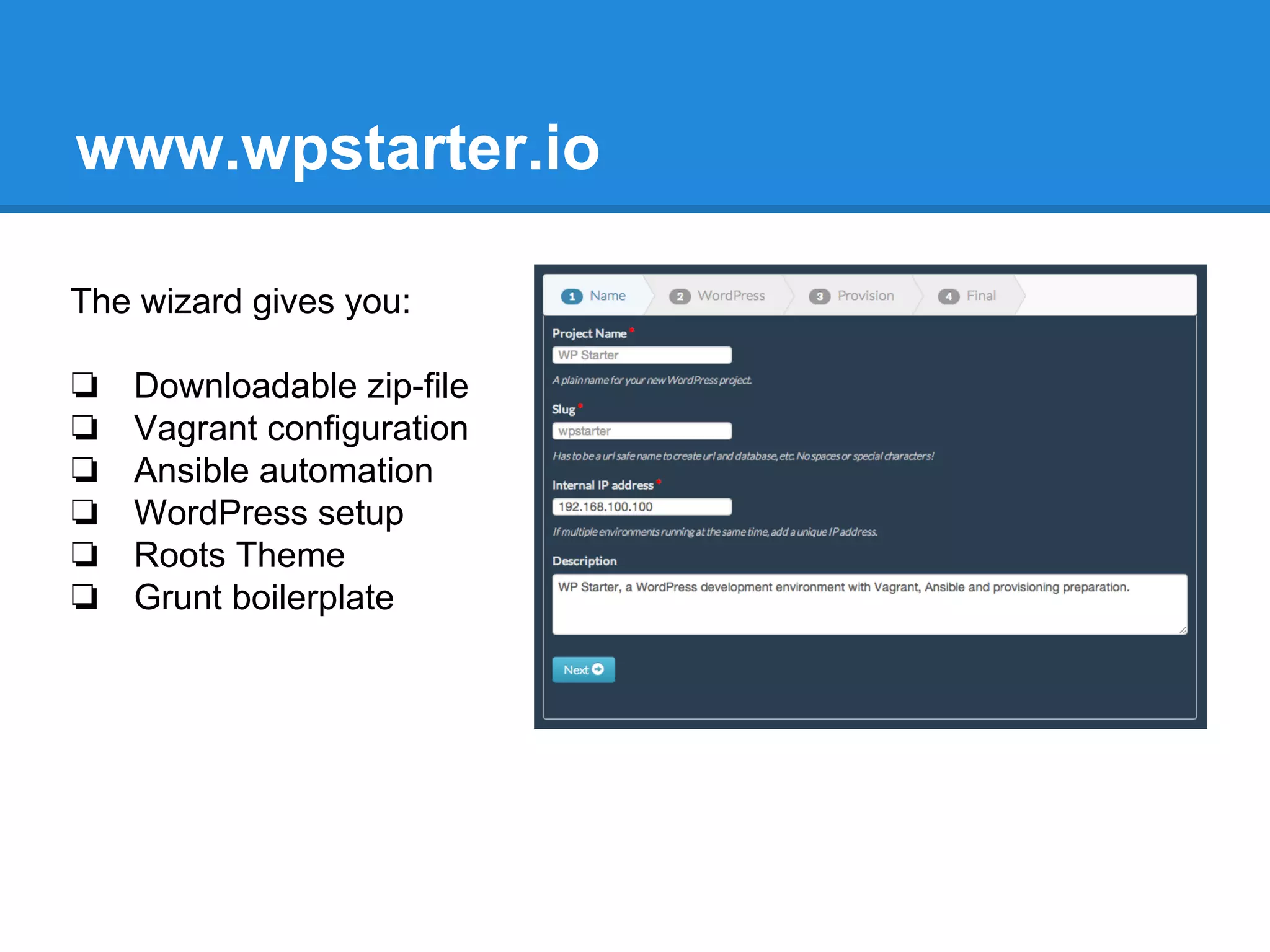 www.wpstarter.io
The wizard gives you:
❏ Downloadable zip-file
❏ Vagrant configuration
❏ Ansible automation
❏ WordPress setup
❏ Roots Theme
❏ Grunt boilerplate
 