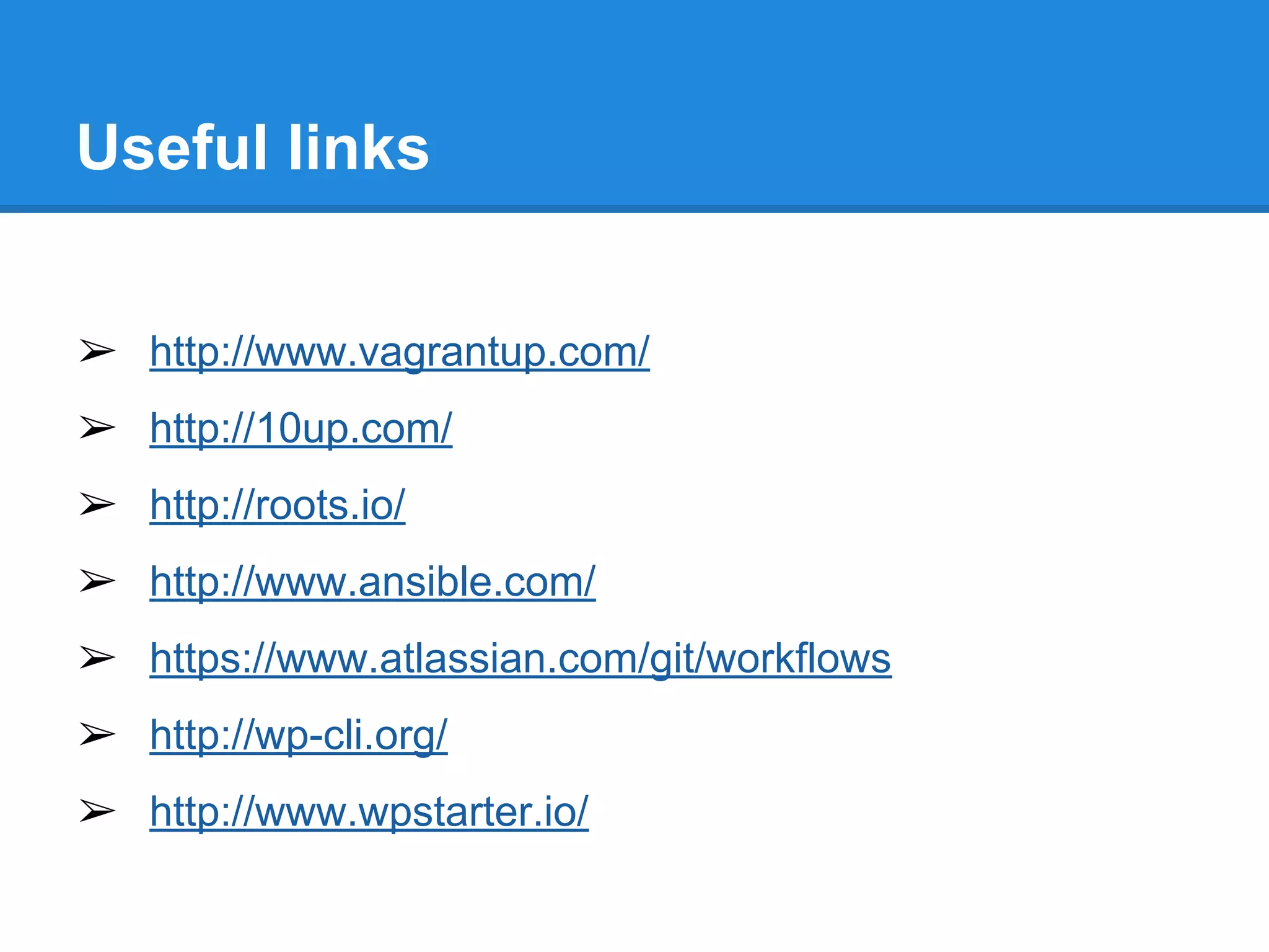 Useful links
➢ http://www.vagrantup.com/
➢ http://10up.com/
➢ http://roots.io/
➢ http://www.ansible.com/
➢ https://www.atlassian.com/git/workflows
➢ http://wp-cli.org/
➢ http://www.wpstarter.io/
 