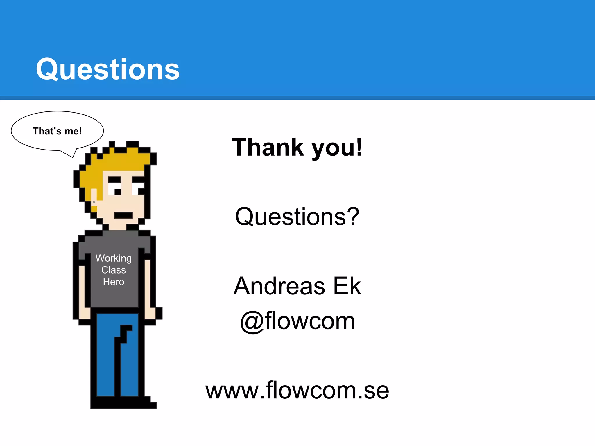 Thank you!
Questions?
Andreas Ek
@flowcom
www.flowcom.se
Questions
That’s me!
Working
Class
Hero
 
