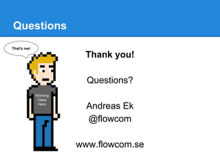 Thank you!
Questions?
Andreas Ek
@flowcom
www.flowcom.se
Questions
That’s me!
Working
Class
Hero
 