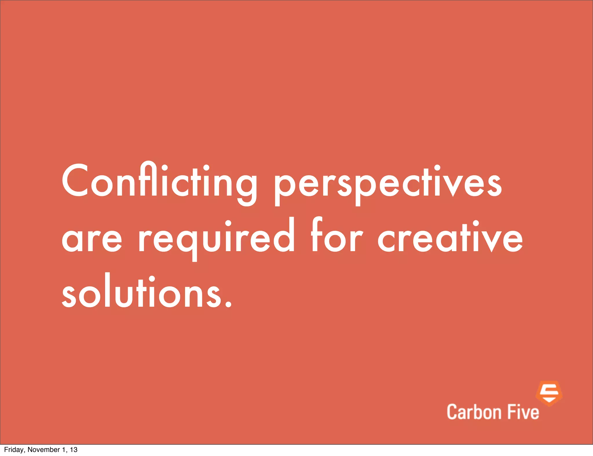 Conﬂicting perspectives
are required for creative
solutions.

Friday, November 1, 13

 