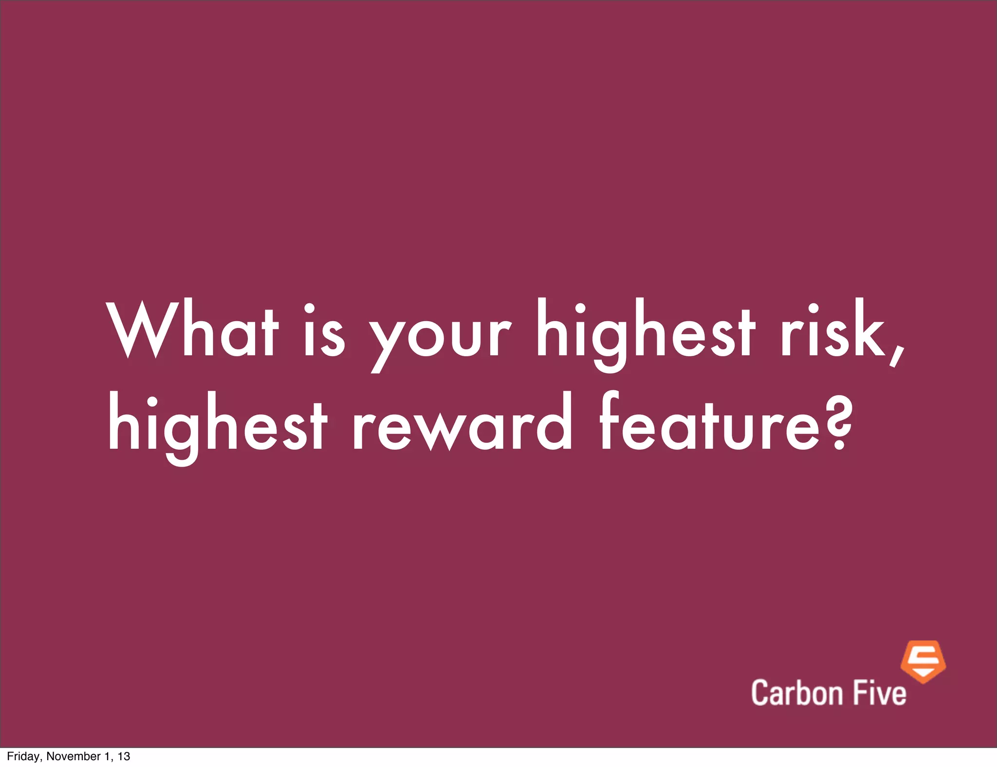 What is your highest risk,
highest reward feature?

Friday, November 1, 13

 