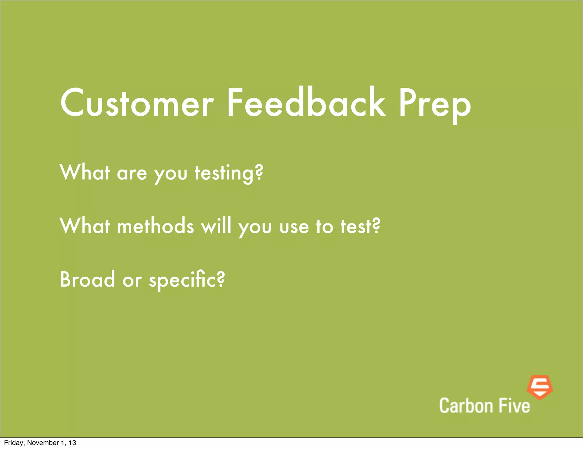 Customer Feedback Prep
What are you testing?
What methods will you use to test?
Broad or speciﬁc?

Friday, November 1, 13

 