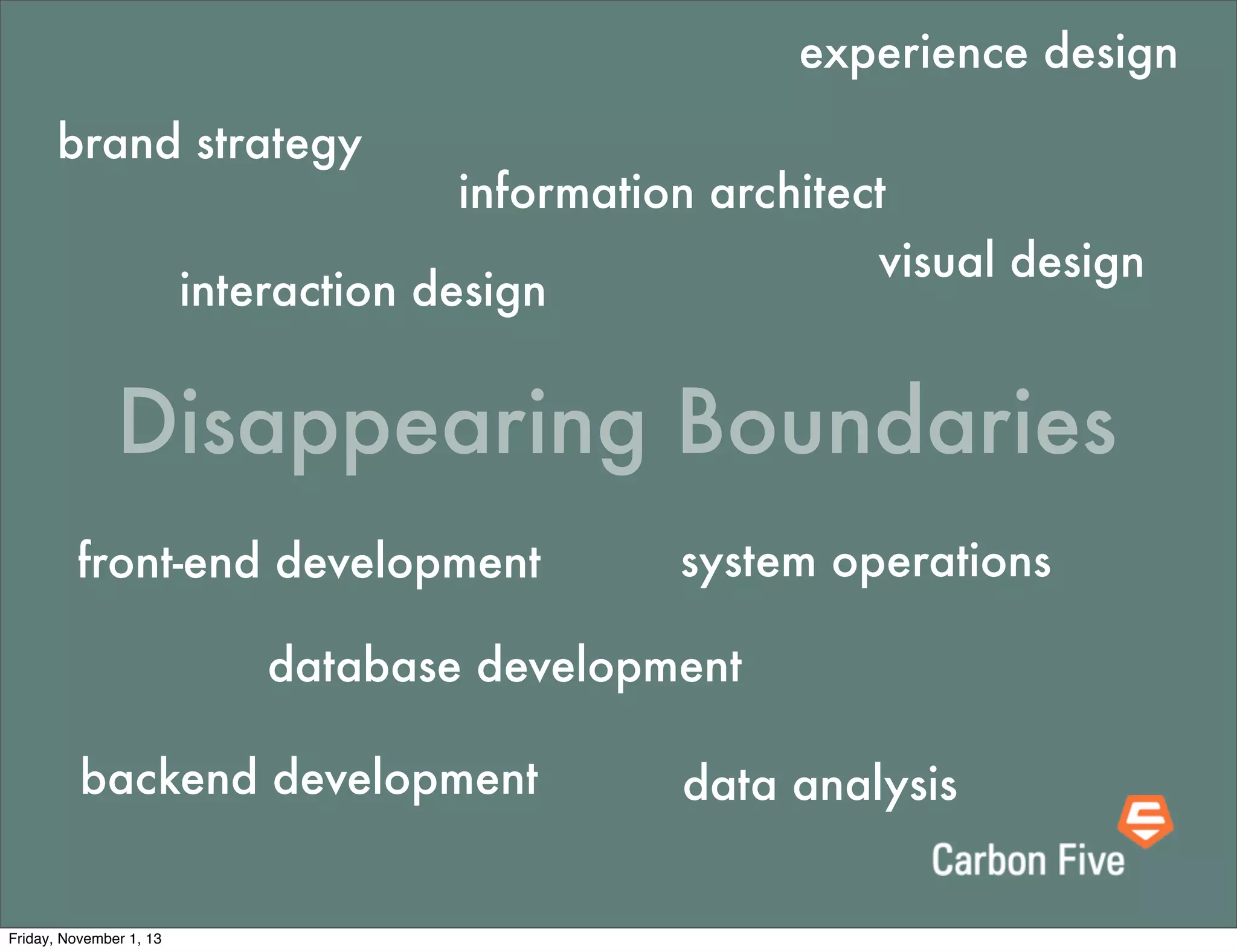 experience design
brand strategy

information architect
visual design
interaction design

Disappearing Boundaries
front-end development

system operations

database development
backend development

Friday, November 1, 13

data analysis

 