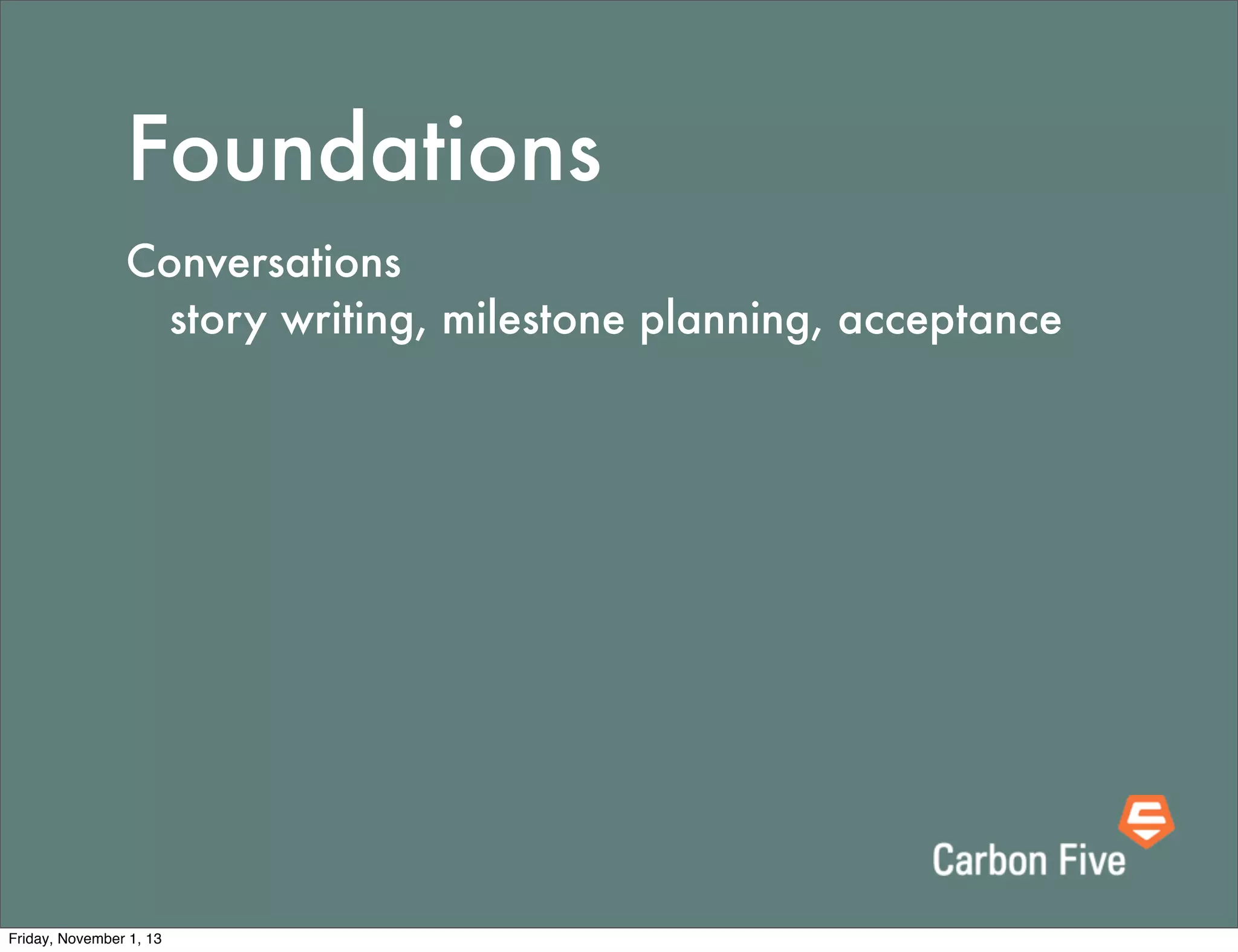 Foundations
Conversations
	 story writing, milestone planning, acceptance

Friday, November 1, 13

 