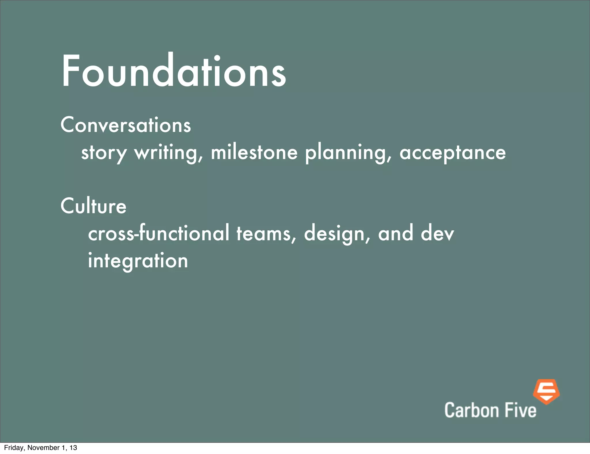 Foundations
Conversations
	 story writing, milestone planning, acceptance
Culture
cross-functional teams, design, and dev
integration

Friday, November 1, 13

 