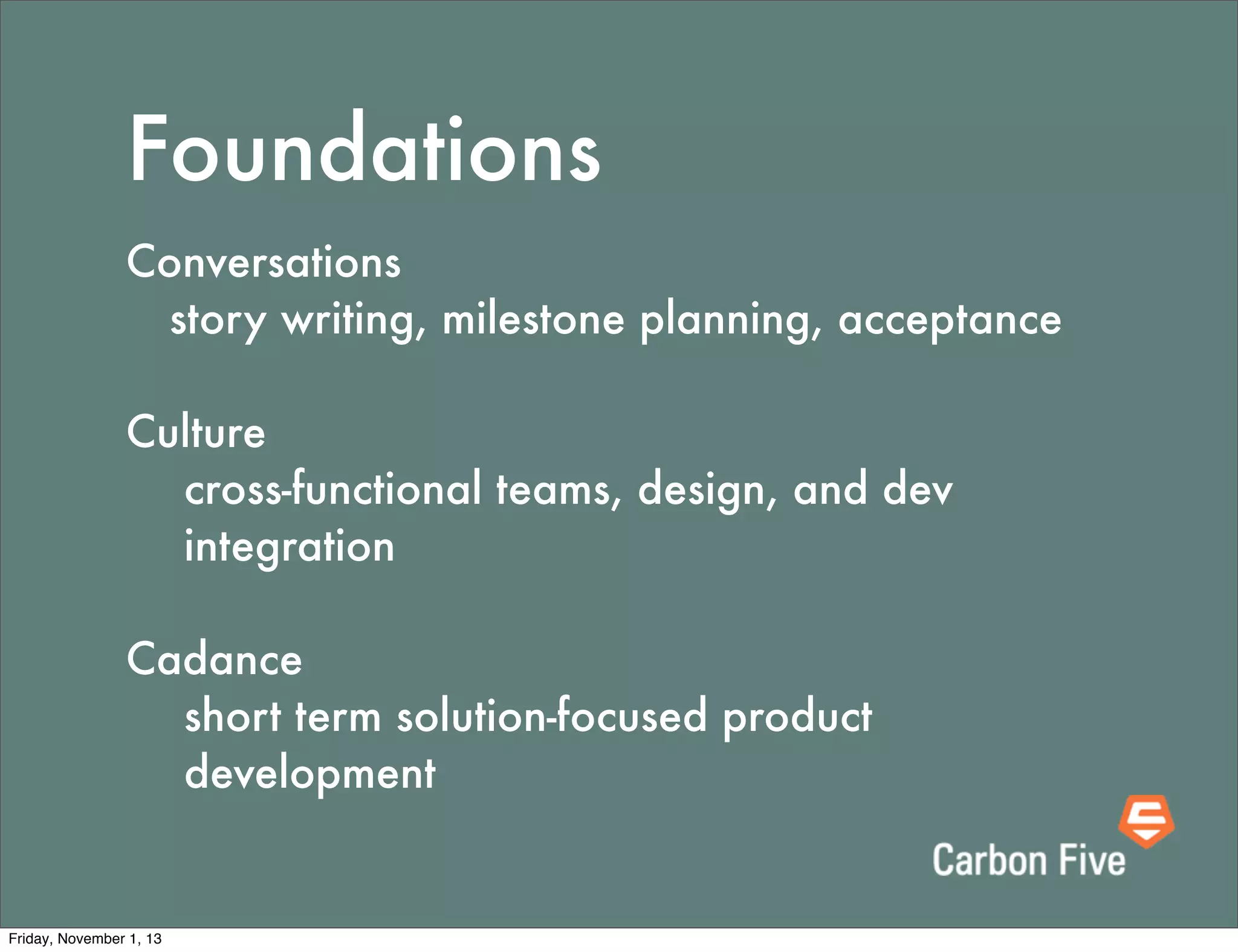 Foundations
Conversations
	 story writing, milestone planning, acceptance
Culture
cross-functional teams, design, and dev
integration
Cadance
short term solution-focused product
development

Friday, November 1, 13

 