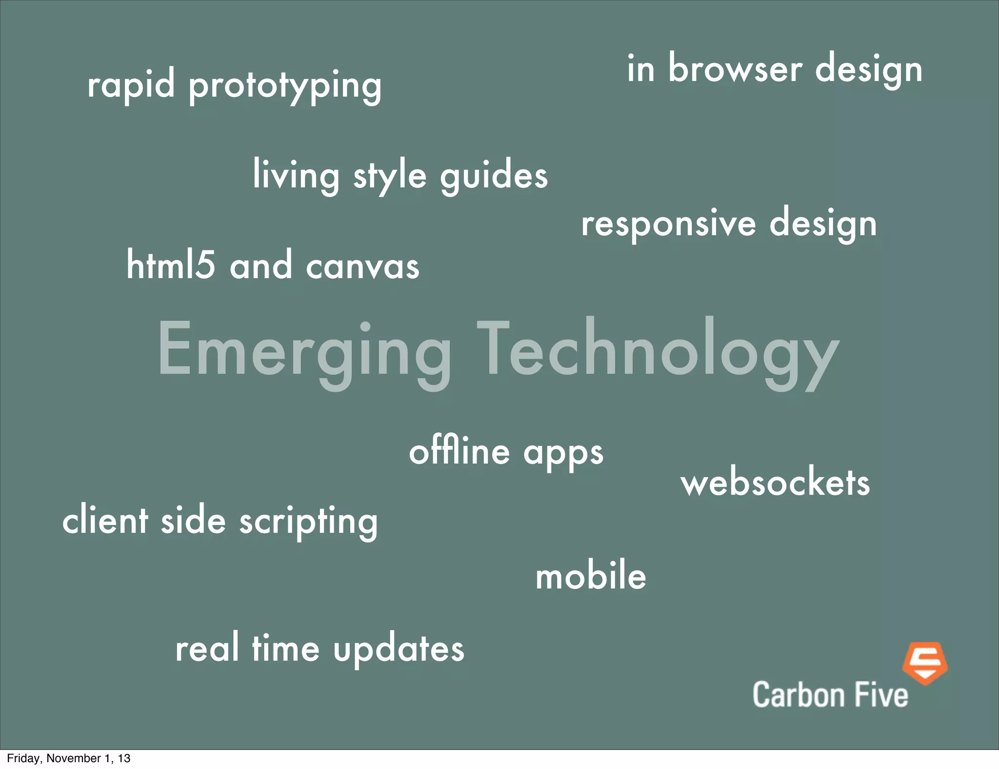 in browser design

rapid prototyping
living style guides
html5 and canvas

responsive design

Emerging Technology
ofﬂine apps
client side scripting
mobile
real time updates
Friday, November 1, 13

websockets

 