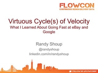 Virtuous Cycle(s) of Velocity
What I Learned About Going Fast at eBay and
Google
Randy Shoup
@randyshoup
linkedin.com/in/randyshoup
 