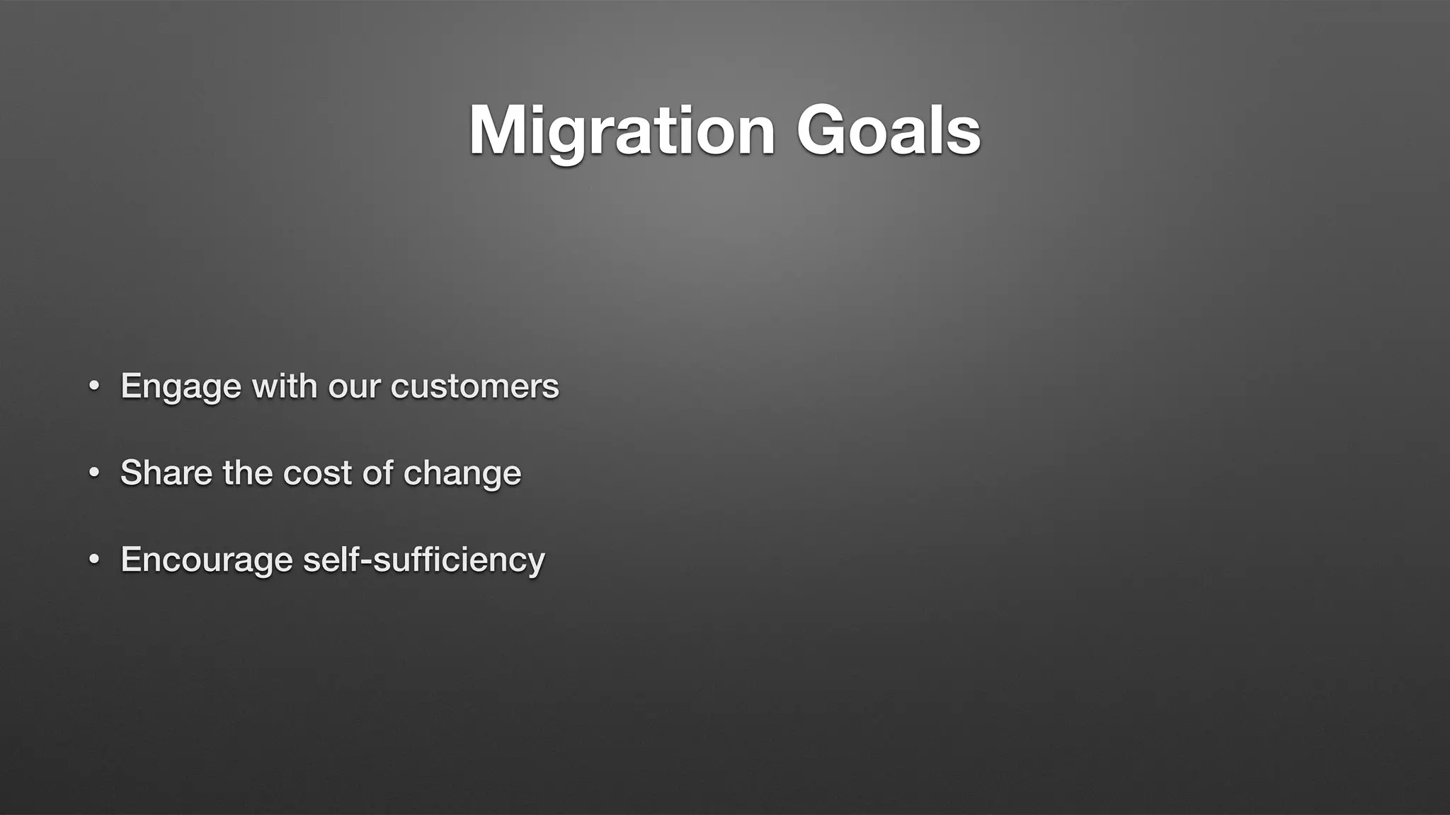 Migration Goals
• Engage with our customers
• Share the cost of change
• Encourage self-sufficiency