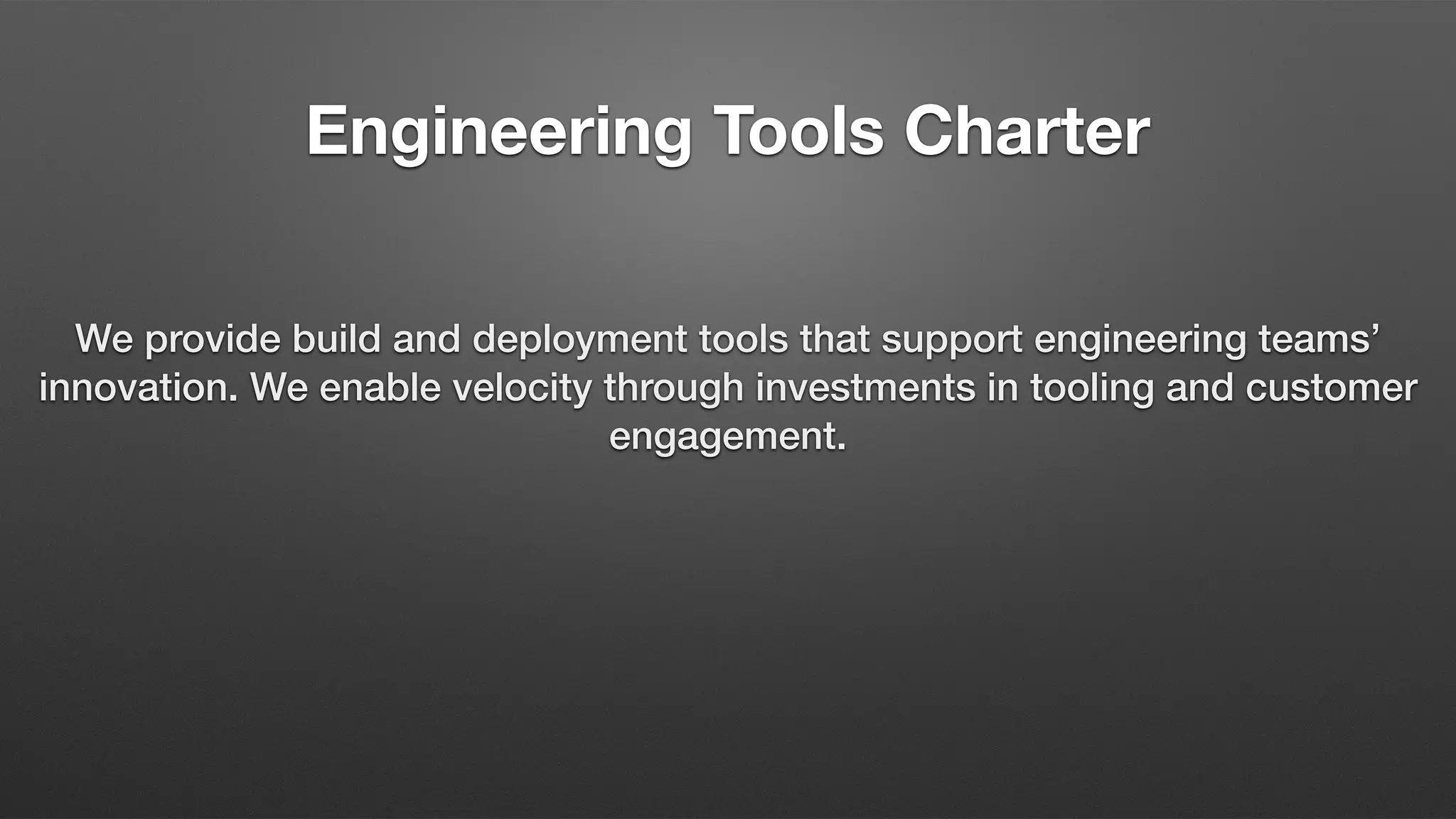 Engineering Tools Charter
We provide build and deployment tools that support engineering teams’
innovation. We enable velocity through investments in tooling and customer
engagement.