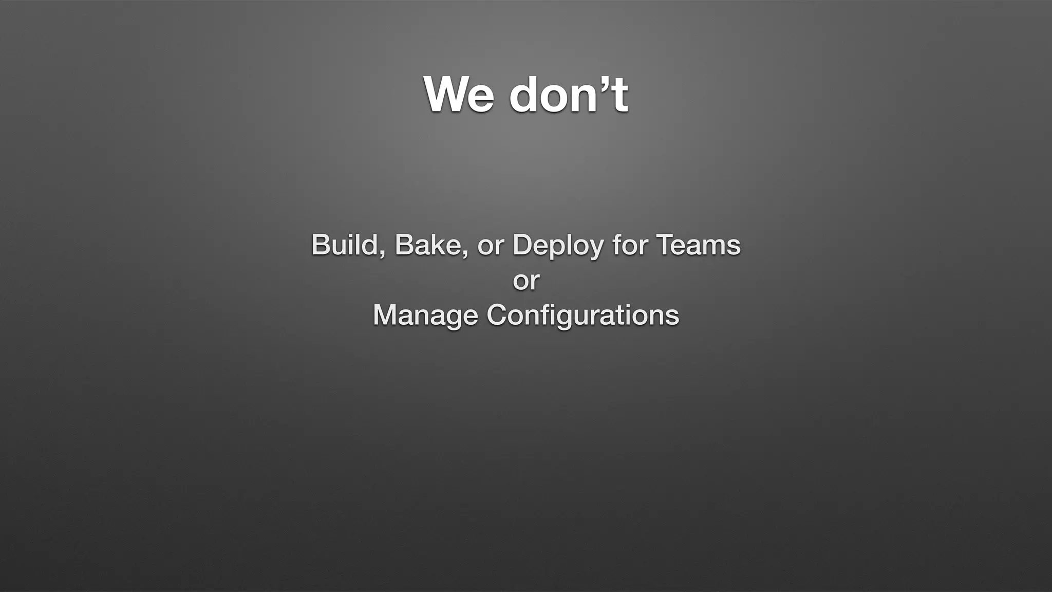 We don’t
Build, Bake, or Deploy for Teams
or
Manage Configurations