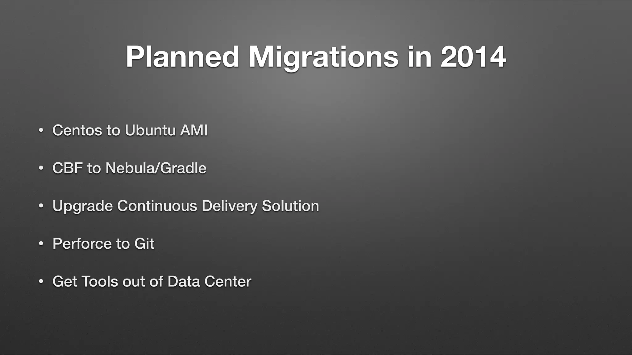 Planned Migrations in 2014
• Centos to Ubuntu AMI
• CBF to Nebula/Gradle
• Upgrade Continuous Delivery Solution
• Perforce to Git
• Get Tools out of Data Center