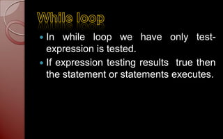  In while loop we have only test-
  expression is tested.
 If expression testing results true then
  the statement or statements executes.
 