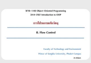 976-140 Object-Oriented Programming
   344-202 Introduction to OOP

      การโปรแกรมเชิงวัตถุ

         6. Flow Control


                Faculty of Technology and Environment
           Prince of Songkla University, Phuket Campus
                                              2/2551
 