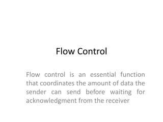Flow Control
Flow control is an essential function
that coordinates the amount of data the
sender can send before waiting for
acknowledgment from the receiver
 