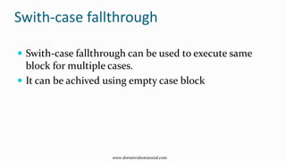 Swith-case fallthrough
 Swith-case fallthrough can be used to execute same
block for multiple cases.
 It can be achived using empty case block
www.dotnetvideotutorial.com
 