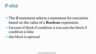If-else
 The if statement selects a statement for execution
based on the value of a Boolean expression.
 Executes if block if condition is true and else block if
condition is false
 else block is optional
www.dotnetvideotutorial.com
 