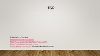 END
Information Courtesy:
http://www.wateronline.com
http://www.explainthatstuff.com/valves.html
http://hydraulicspneumatics.com/
http://www.youtube.com , Channel- Endress+Hauser
 